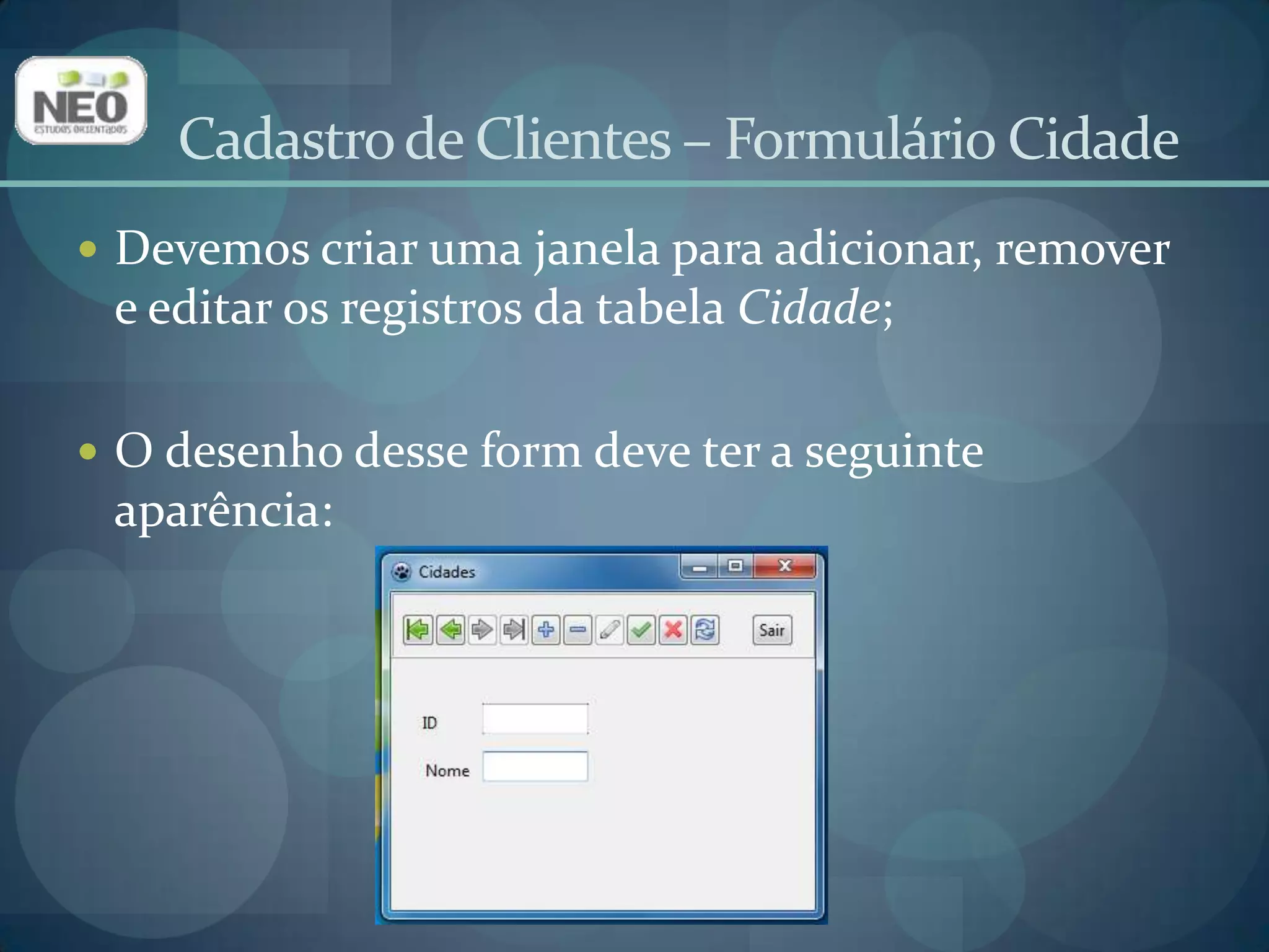 Insira um novo form na aplicação;Altere a propriedade Name para frmCidade;Altere a propriedade Caption para Cidades;Salve, utilizando u_cidade como o nome da Unit.Cadastro de Clientes – Formulário Cidade