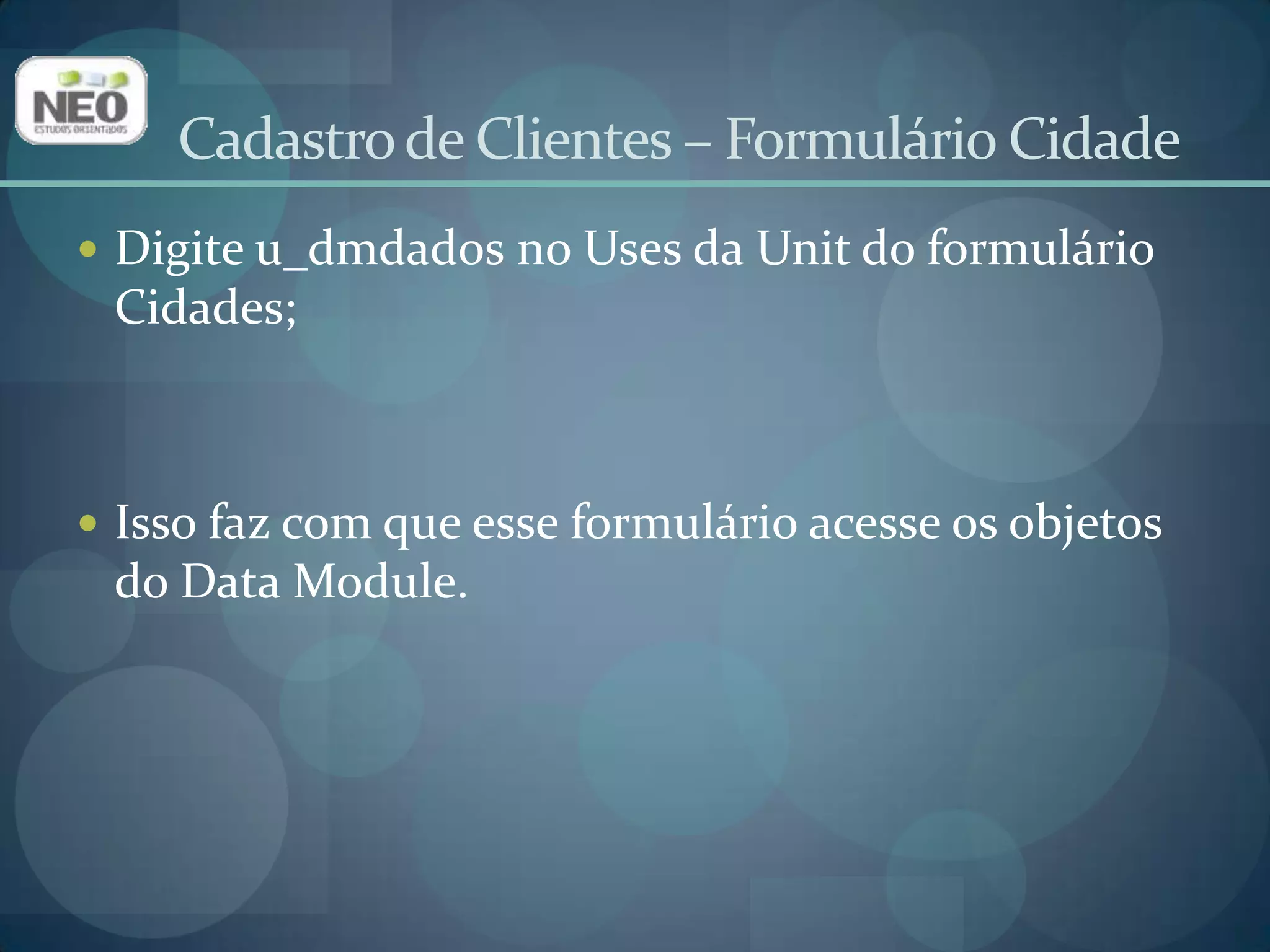 Adicione um Tpanel (aba Standard);Altere a propriedade Alignpara alTop;Deixe a propriedade Captionvazia;Altere a propriedade BevelInnerparabvLowered;Altere a propriedade BevelOuterbvRaised.Cadastro de Clientes – Formulário Cidade