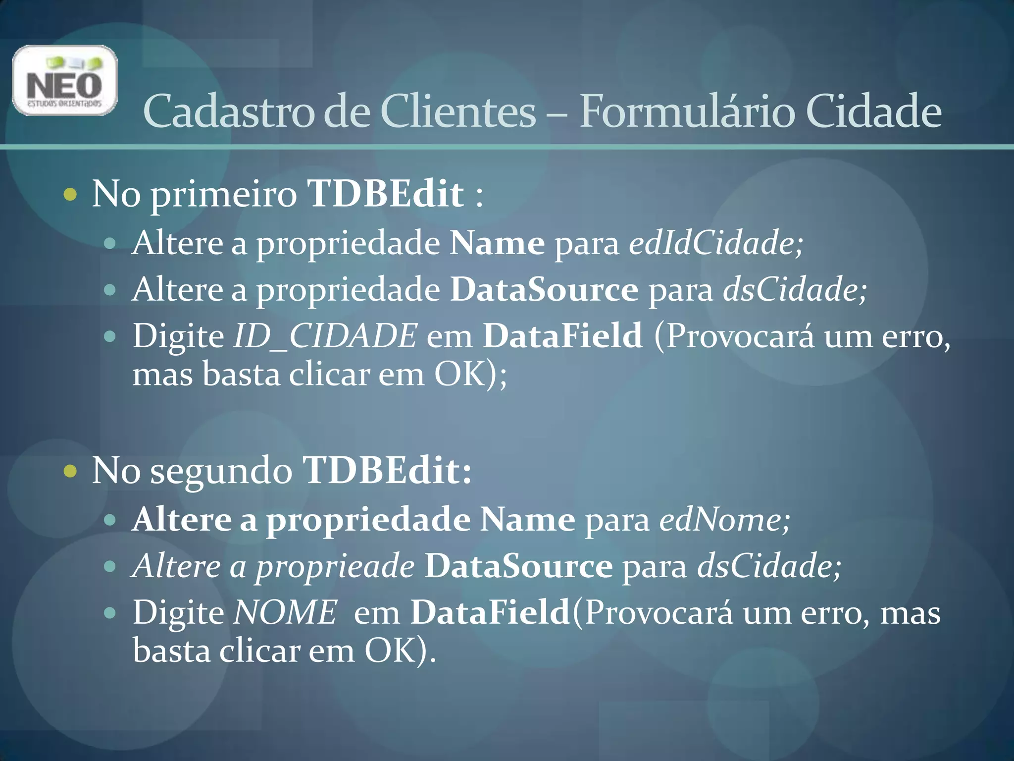 Adicione dois TLabel (aba Standard)e coloque um à esquerda de cada TDBEdit para identificá-los;Altere suas propriedades Captionpara IDe Nome, respectivamente.Cadastro de Clientes – Formulário Cidade
