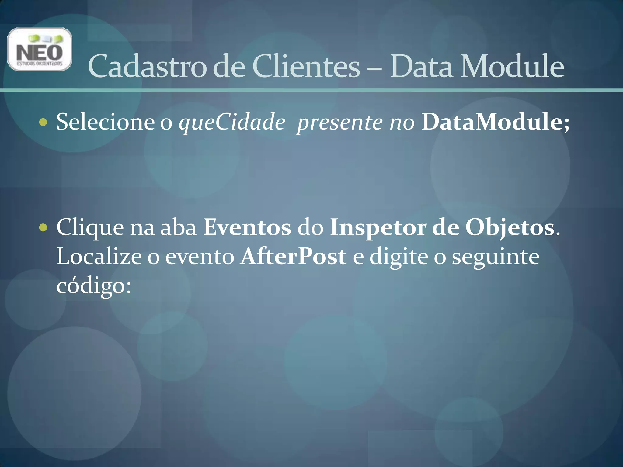 procedure TdmDados.queCidadeAfterPost(DataSet: TDataSet);varposicao: TBookMark;begintryposicao := queCidade.GetBookmark;queCidade.ApplyUpdates;iftrGeral.ActivethenbegintrGeral.CommitRetaining;queCidade.GotoBookmark(posicao);end;excepttrGeral.Rollback;end;end;Cadastro de Clientes – Data Module