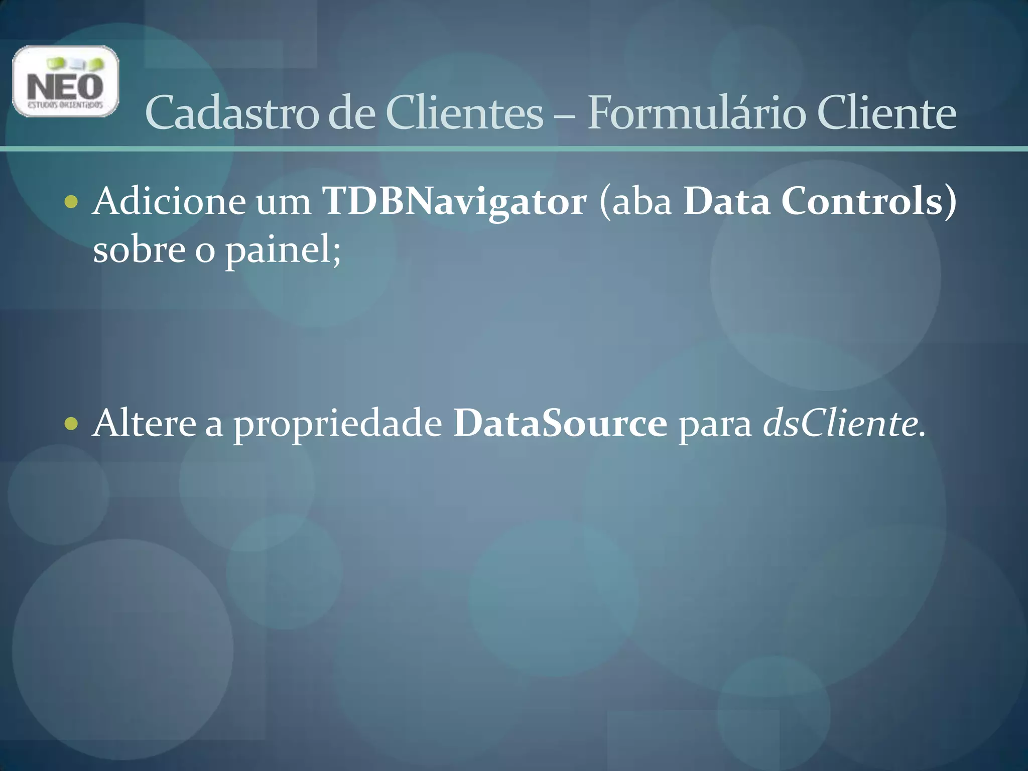 Cadastro de Clientes – Formulário ClienteAdicione um TSpeedButton (aba Additional) sobre o painel;Alterea propriedade Name para btnSair;Altere a propriedades Caption para Sair;Altere a propriedades Heightpara 25;Altere a propriedades Widrhpara 25;Clique na aba Eventos do Inspetor de Objetos. Localize o evento OnClickdeste botão e digite:Close;
