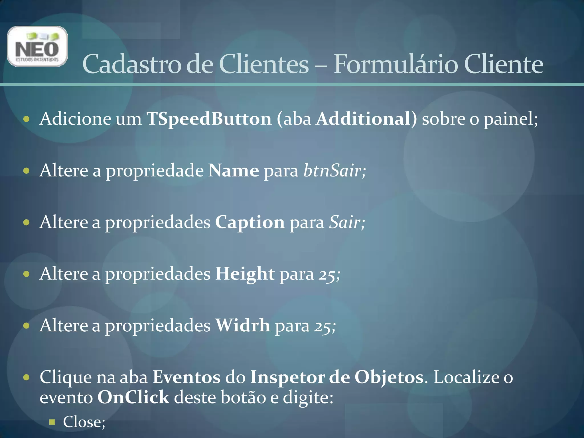 Cadastro de Clientes – Formulário ClienteAdicione dois TDBEdit (aba Data Controls ) no formCliente;No primeiro TDBEdit:Altere a propriedade Name para edIdCliente;Altere a propriedade DataSource para dsCliente;Digite ID_CLIENTE em DataField(Provocará um erro, mas basta clicar em OK);No segundo TDBEdit:Altere a propriedade Name para edNome;Altere a proprieadeDataSource para dsCliente;Digite NOME  em DataField(Provocará um erro, mas basta clicar em OK).