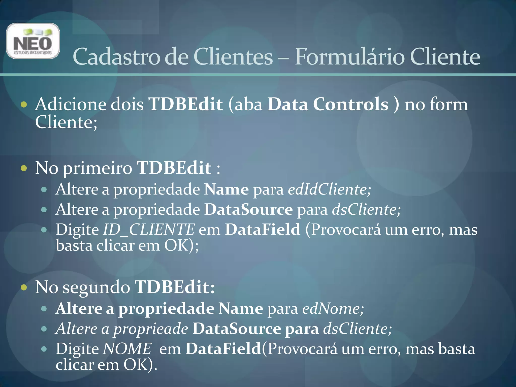 Adicione dois TLabel (aba Standard)e coloque um à esquerda de cada TDBEdit para identificá-los;Altere suas propriedades Captionpara IDe Nome, respectivamente.Cadastro de Clientes – Formulário Cliente