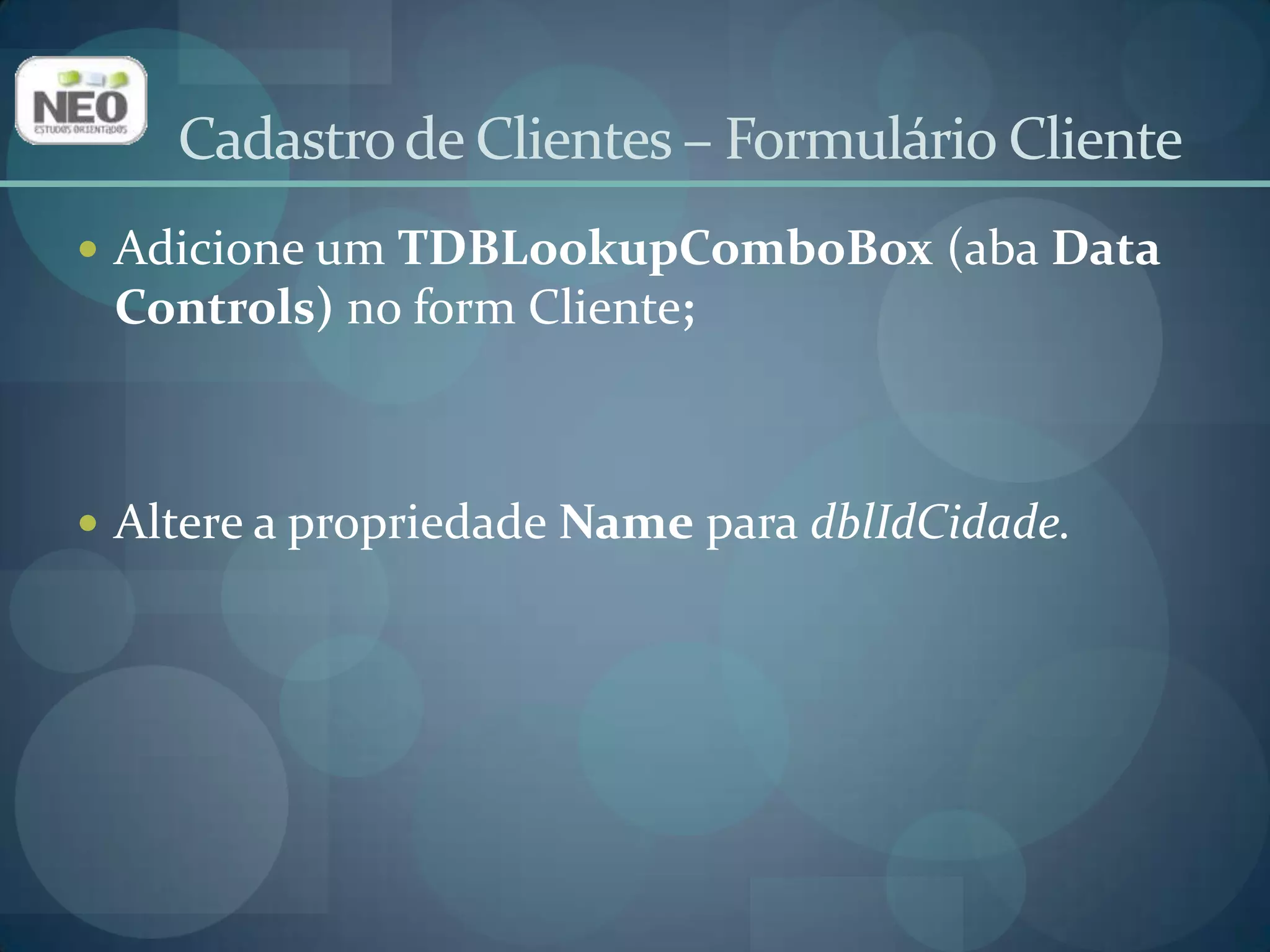 Cadastro de Clientes – Formulário ClienteAltere a propriedade DataSource para dsCliente;Altere a propriedade DataField  para ID_CIDADE;Altere a propriedade ListSource para dsCidade;Altere a propriedadeListField para NOME;Altere a propriedade KeyField para ID_CIDADE.
