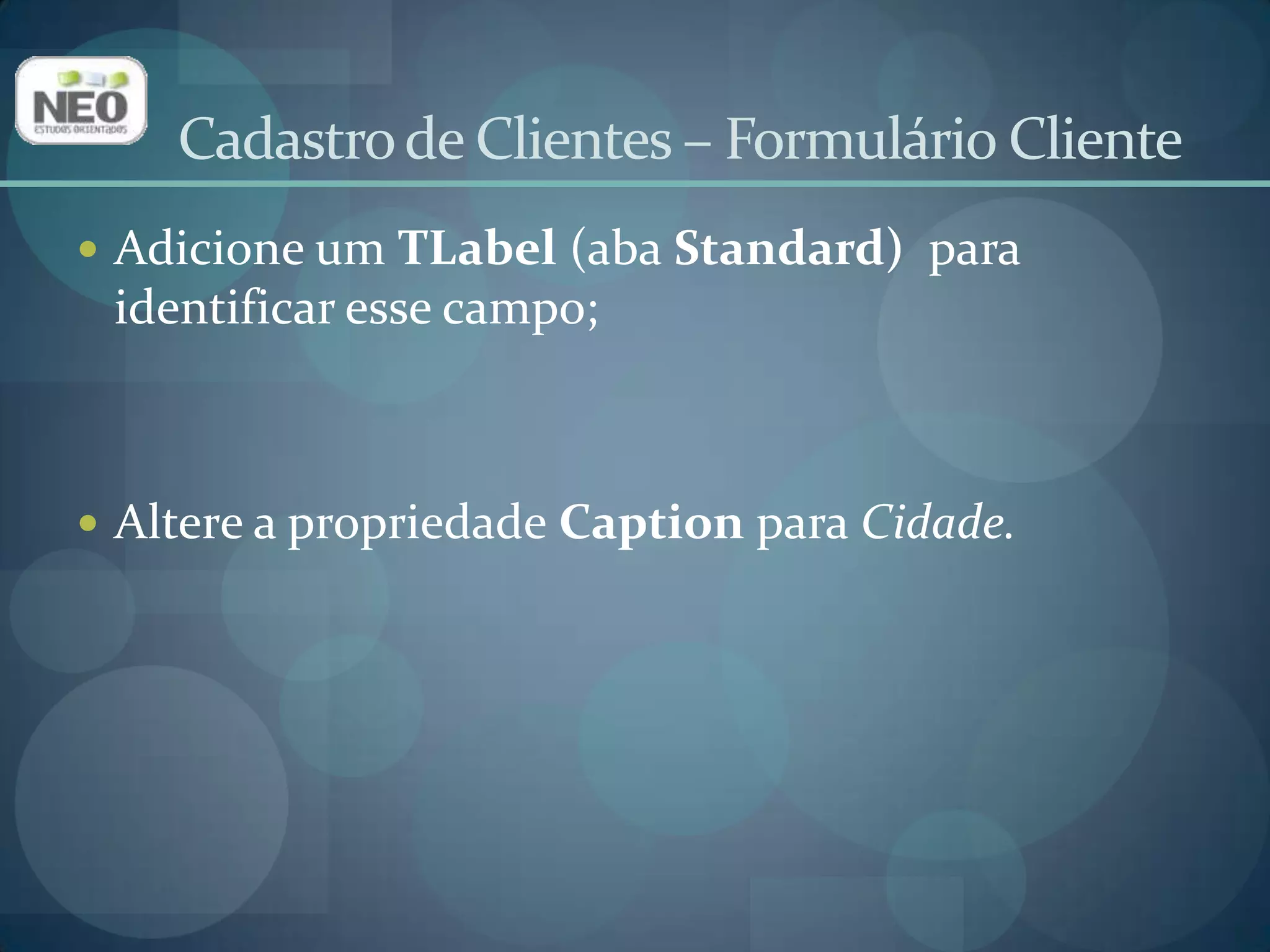 Adicione um TDBEdit(aba Data Controls) no form Cliente;Altere a propriedade Name para edTelefone;Altere a propriedade DataSource para dsCliente;Digite TELEFONEem DataField(Provocará um erro, mas basta clicar em OK).Cadastro de Clientes – Formulário Cliente