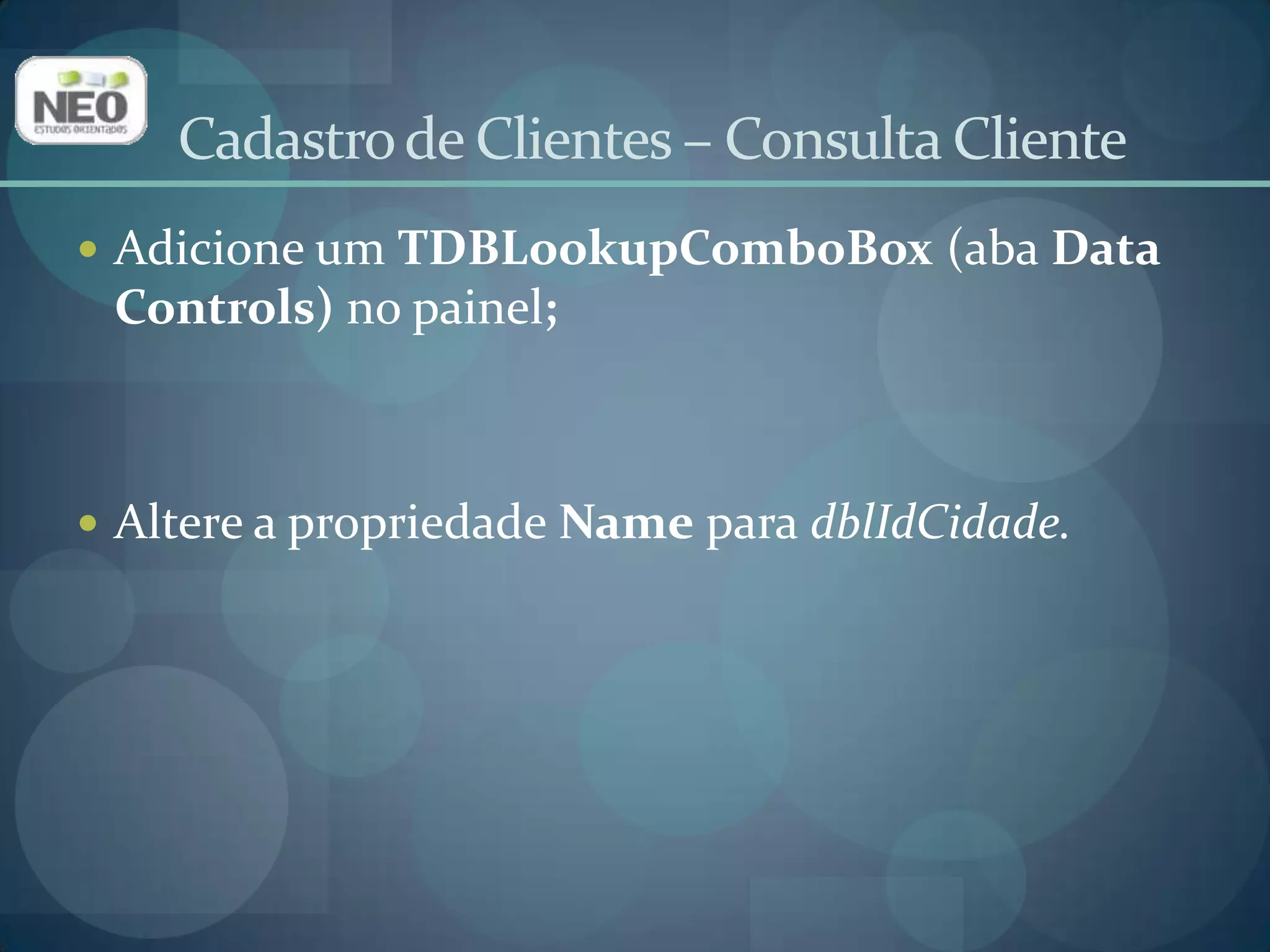 Cadastro de Clientes – Consulta ClienteAltere a propriedade DataSource para dsCliente;Altere a propriedade DataField  para ID_CIDADE;Altere a propriedade ListSource para dsCidade;Altere a propriedadeListField para NOME;Altere a propriedade KeyField para ID_CIDADE.