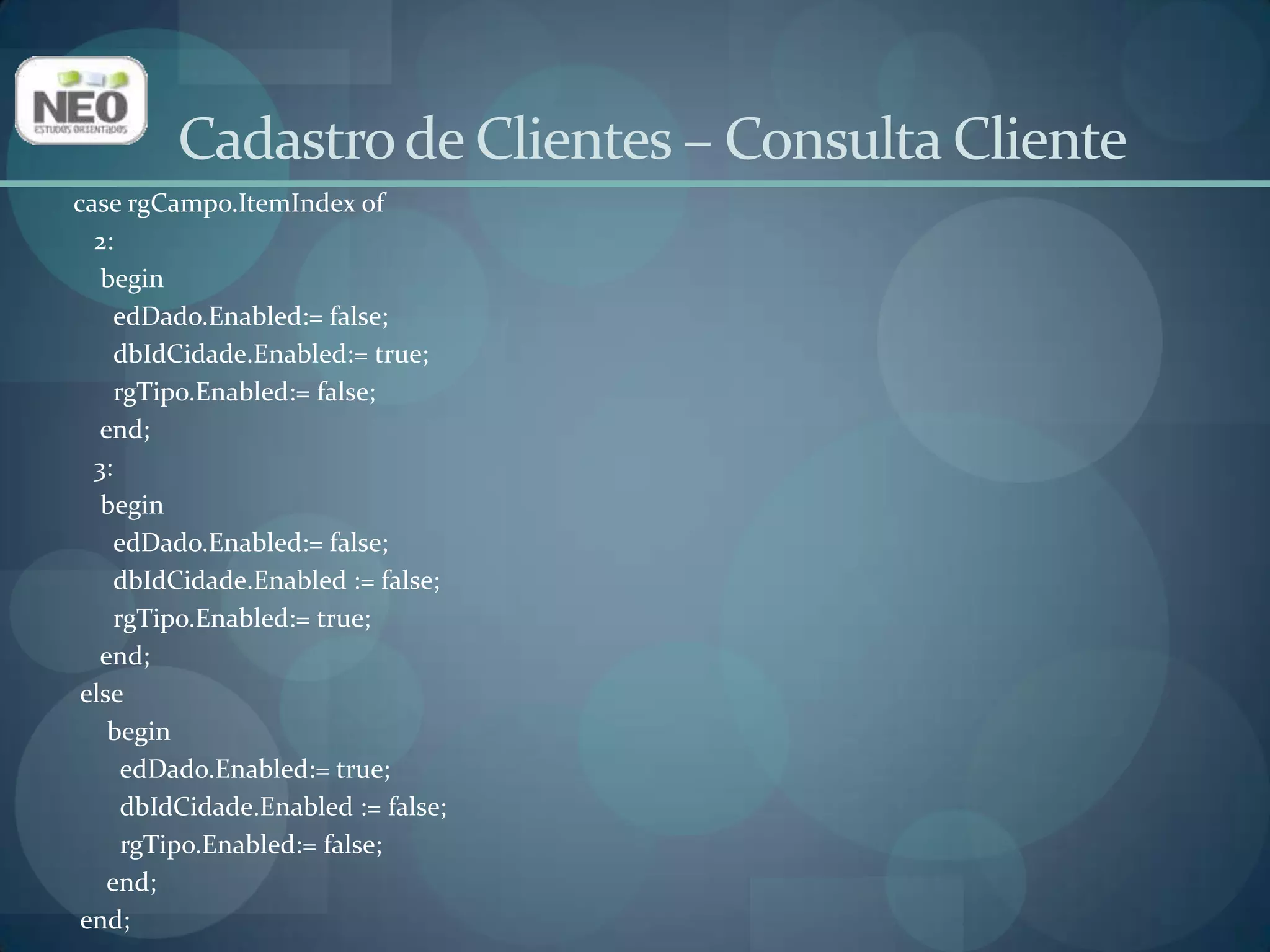 Vamos programar a abertura do formulário de Consulta Cliente (frmConsCliente)a partir no formulário Principal (frmPrincipal);Selecione a Unit do formulário Principal (u_principal) e digite u_consclienteno Uses;Isso faz com que esse formulário acesse os objetos do formulário Consulta Cliente;No evento OnClickdo item Consultas -> Cliente do Main Menu do formulário Princial digite o seguinte código:frmConsCliente.Show;Cadastro de Clientes – Formulário Principal