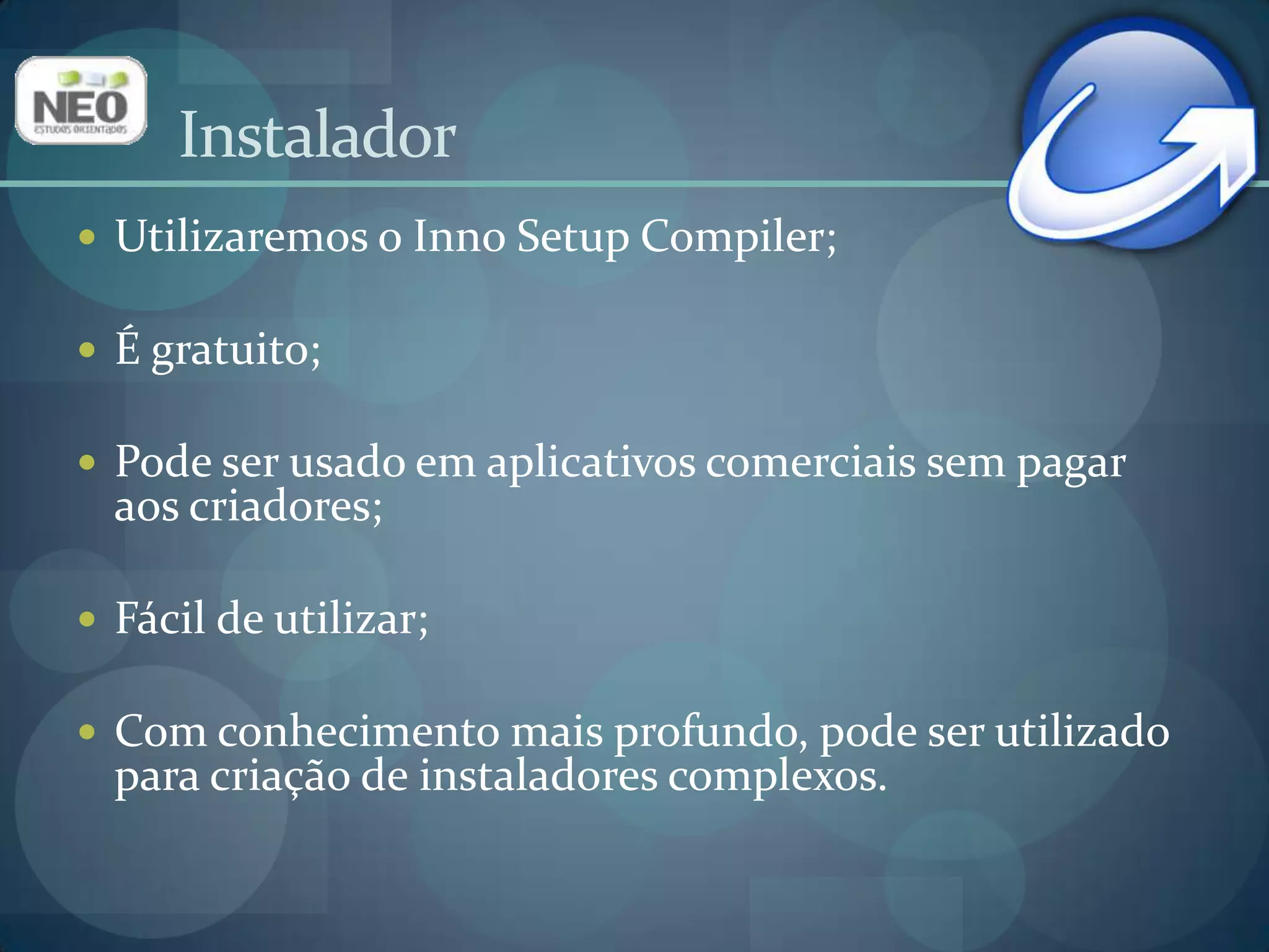 Compatível com todas as versões do Windows;Compatível com aplicativos da arquitetura 64-bits;Criação de um únicoexecutável, facilitando a redistribuição online;Instaladores com aparênciaagradável com estilo Windows XP;Tipos de instalaçãocustomizável (Mínimo, padrão, máximo).Inno Setup Compiler - Características