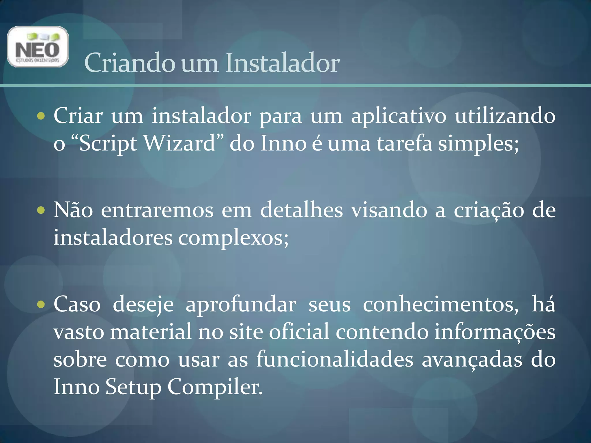 Criaremos o instalador do “Cadastro de clientes”;Escolhemos esse aplicativo, pois o seu instalador é o mais complexo;Se desejar, faça o instalador dos outros aplicativos desenvolvidos durante o curso a fim de assimilar o funcionamento do Inno.Criando um Instalador