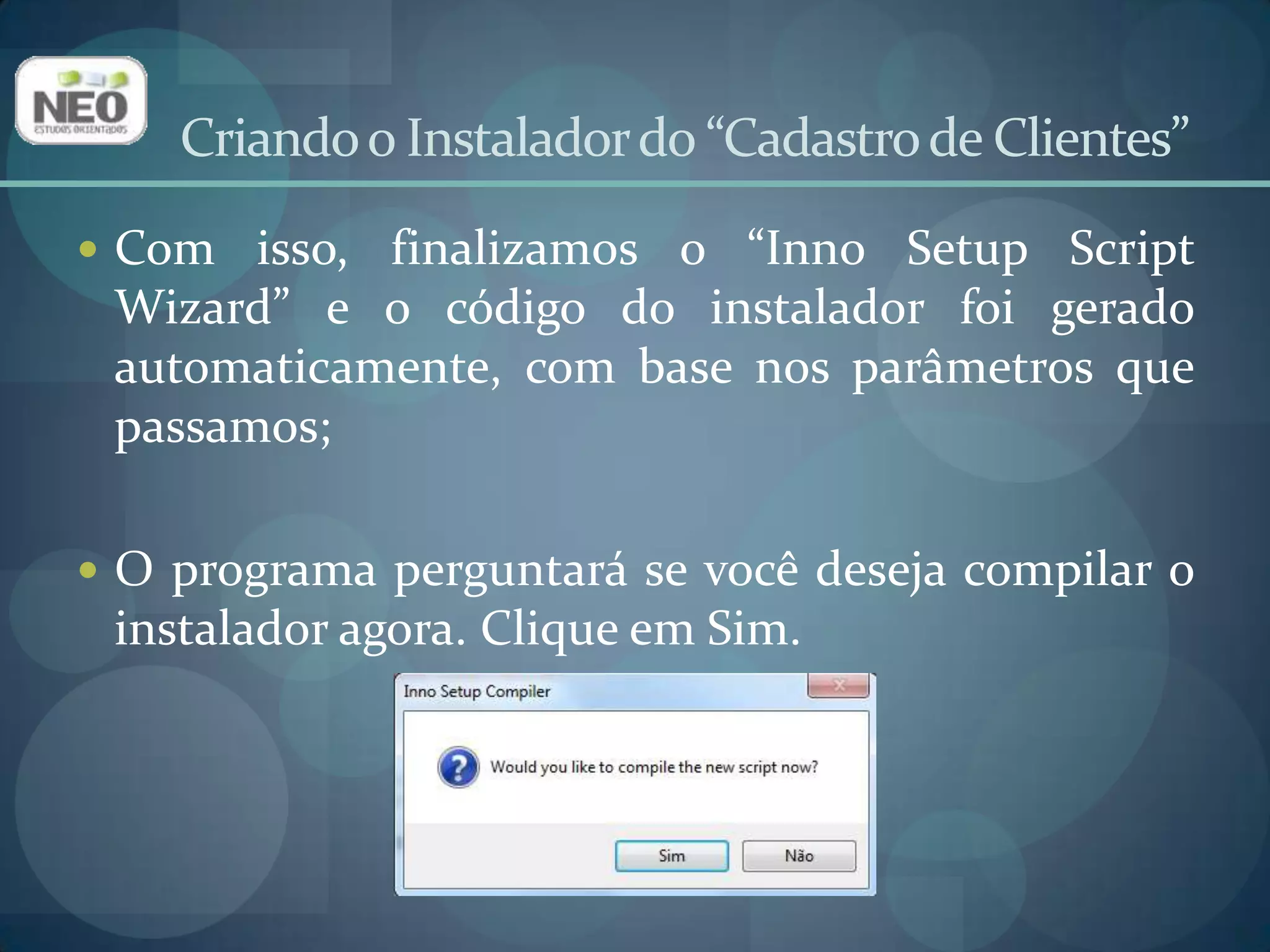 Criando o Instalador do “Cadastro de Clientes”O programa perguntará se você deseja salvar script do instalador agora. Clique em Sim e escolha uma pasta adequada;Sempre que desejar fazer uma alteração no instalador de um aplicativo, abra o Script, altere o que desejar e compile novamente.