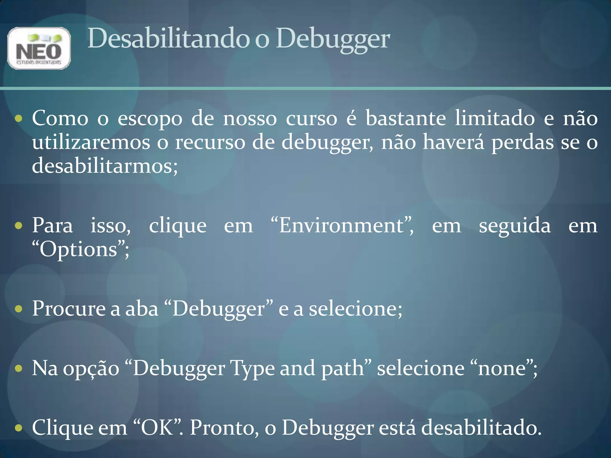 Desabilitando o DebuggerComo o escopo de nosso curso é bastante limitado e não utilizaremos o recurso de debugger, não haverá perdas se o desabilitarmos;Para isso, clique em “Environment”, em seguida em “Options”;Procure a aba “Debugger” e a selecione;Na opção “Debugger Typeand path” selecione “none”;Clique em “OK”. Pronto, o Debugger está desabilitado.