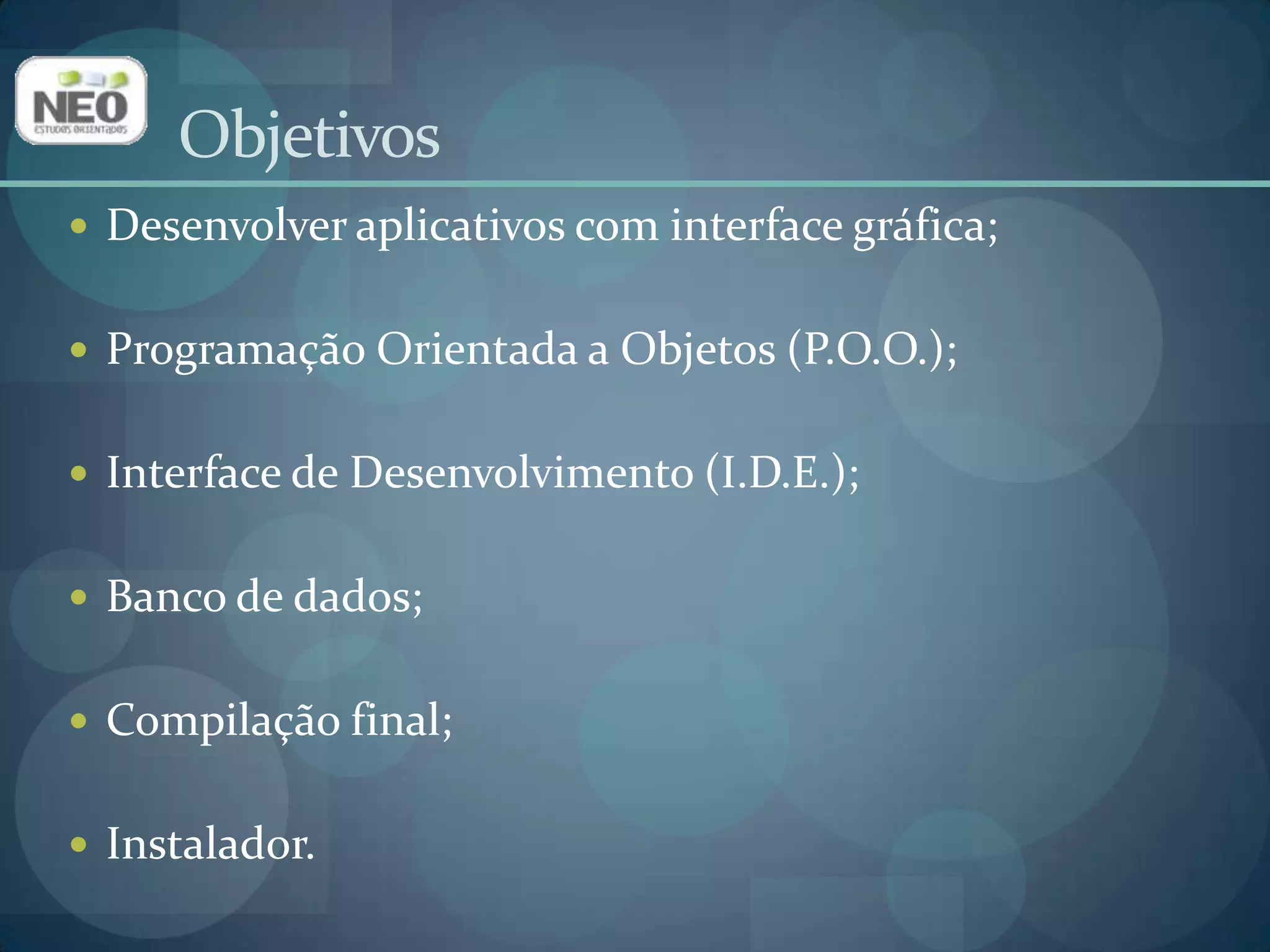 ObjetivosDesenvolver aplicativos com interface gráfica;Programação Orientada a Objetos (P.O.O.);Interface de Desenvolvimento (I.D.E.);Banco de dados;Compilação final;Instalador.