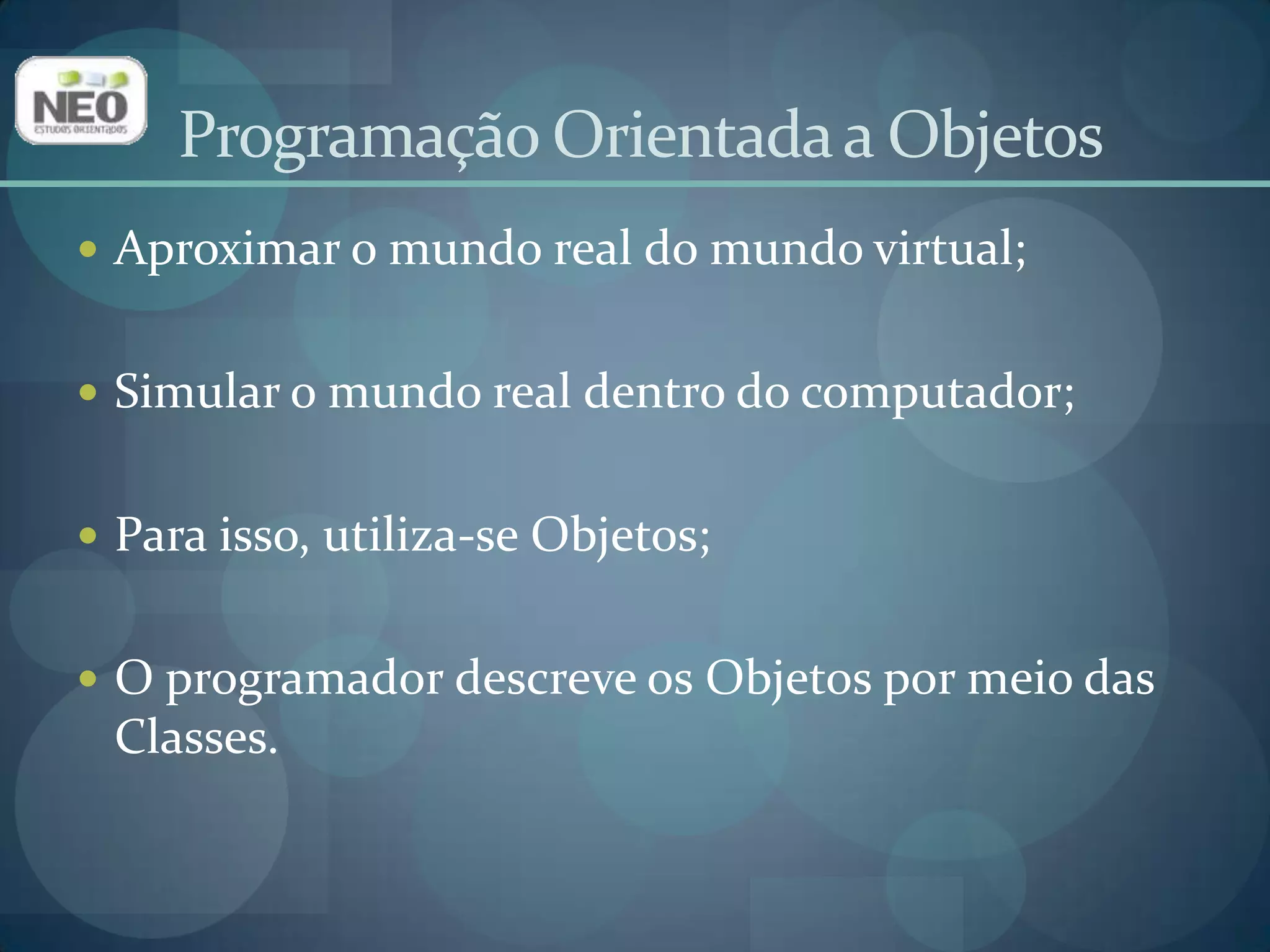 Programação Orientada a ObjetosAproximar o mundo real do mundo virtual;Simular o mundo real dentro do computador;Para isso, utiliza-se Objetos;O programador descreve os Objetos por meio das Classes.