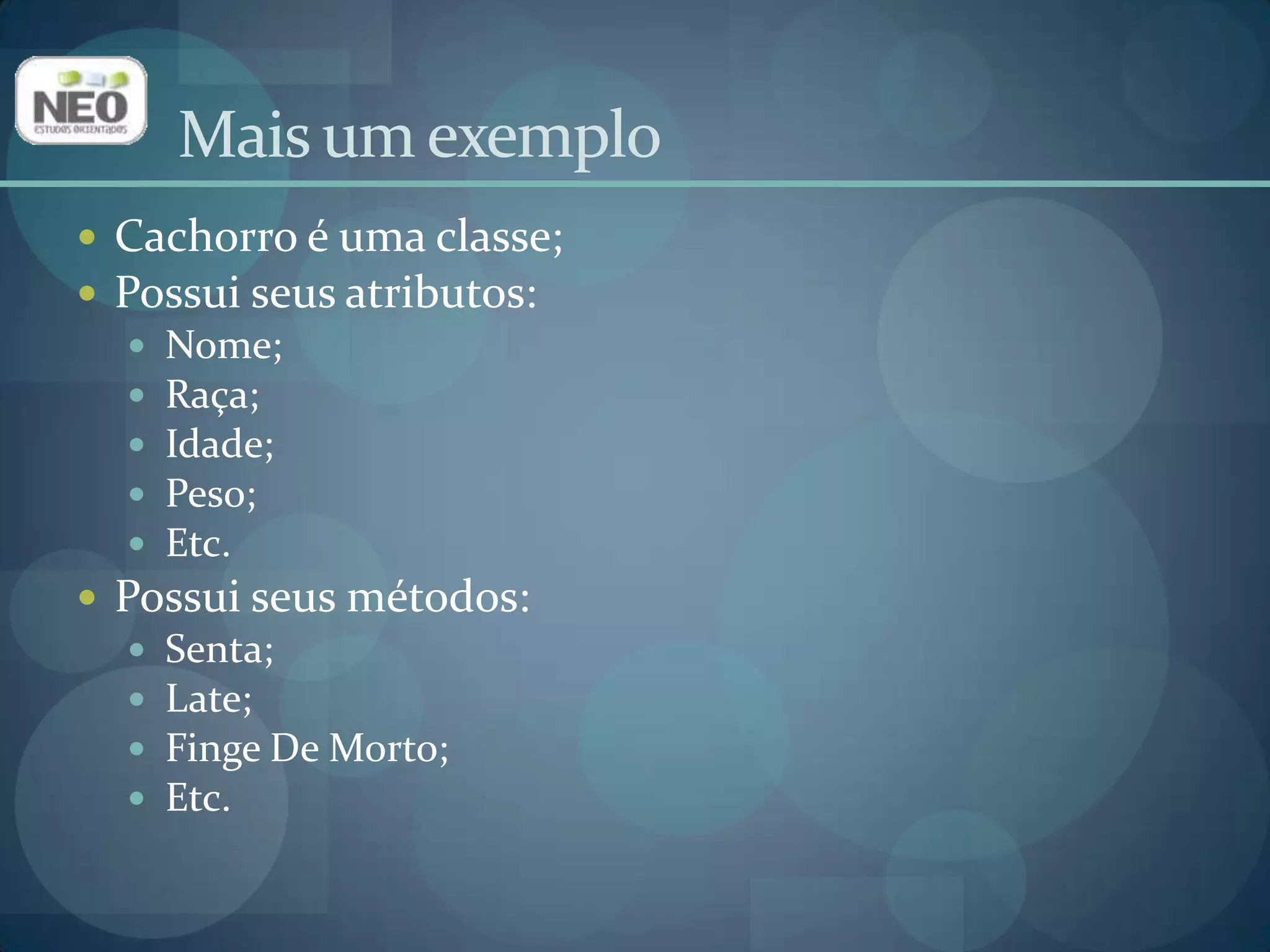 Mais um exemploCachorro é uma classe;Possui seus atributos:Nome;Raça;Idade;Peso;Etc.Possui seus métodos:Senta;Late;Finge De Morto;Etc.