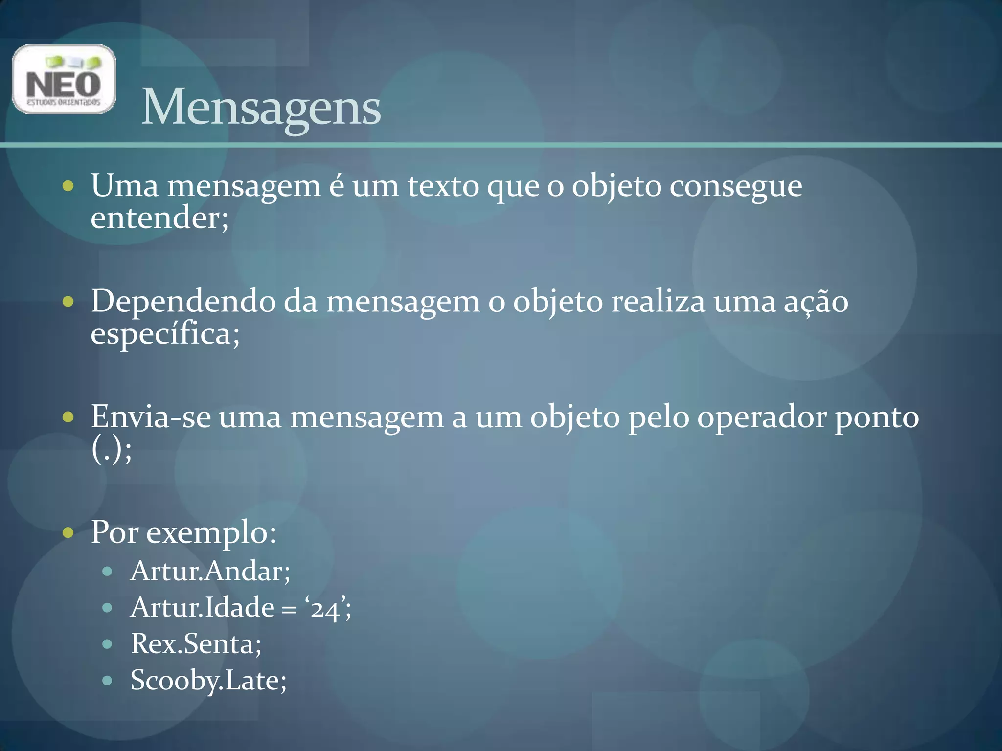 MensagensUma mensagem é um texto que o objeto consegue entender;Dependendo da mensagem o objeto realiza uma ação específica;Envia-se uma mensagem a um objeto pelo operador ponto (.);Por exemplo:Artur.Andar;Artur.Idade = ‘24’;Rex.Senta; Scooby.Late; 