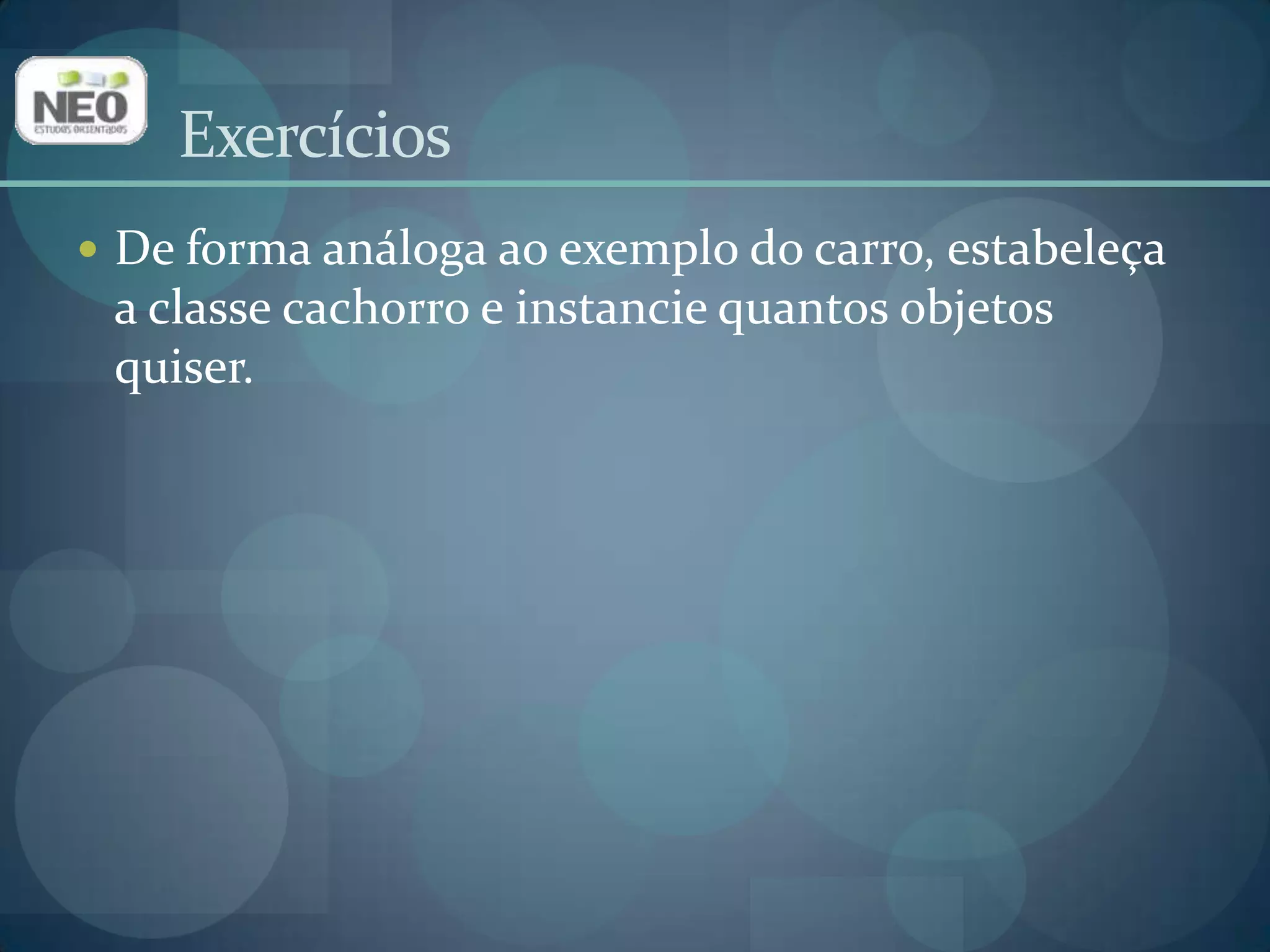 ExercíciosDe forma análoga ao exemplo do carro, estabeleça a classe cachorro e instancie quantos objetos quiser.
