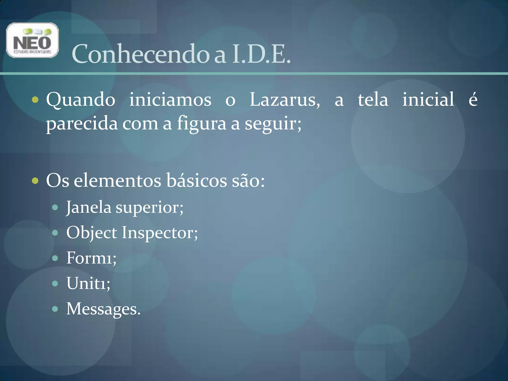Conhecendo a I.D.E.Quando iniciamos o Lazarus, a tela inicial é parecida com a figura a seguir;Os elementos básicos são:Janela superior;ObjectInspector;Form1;Unit1;Messages.