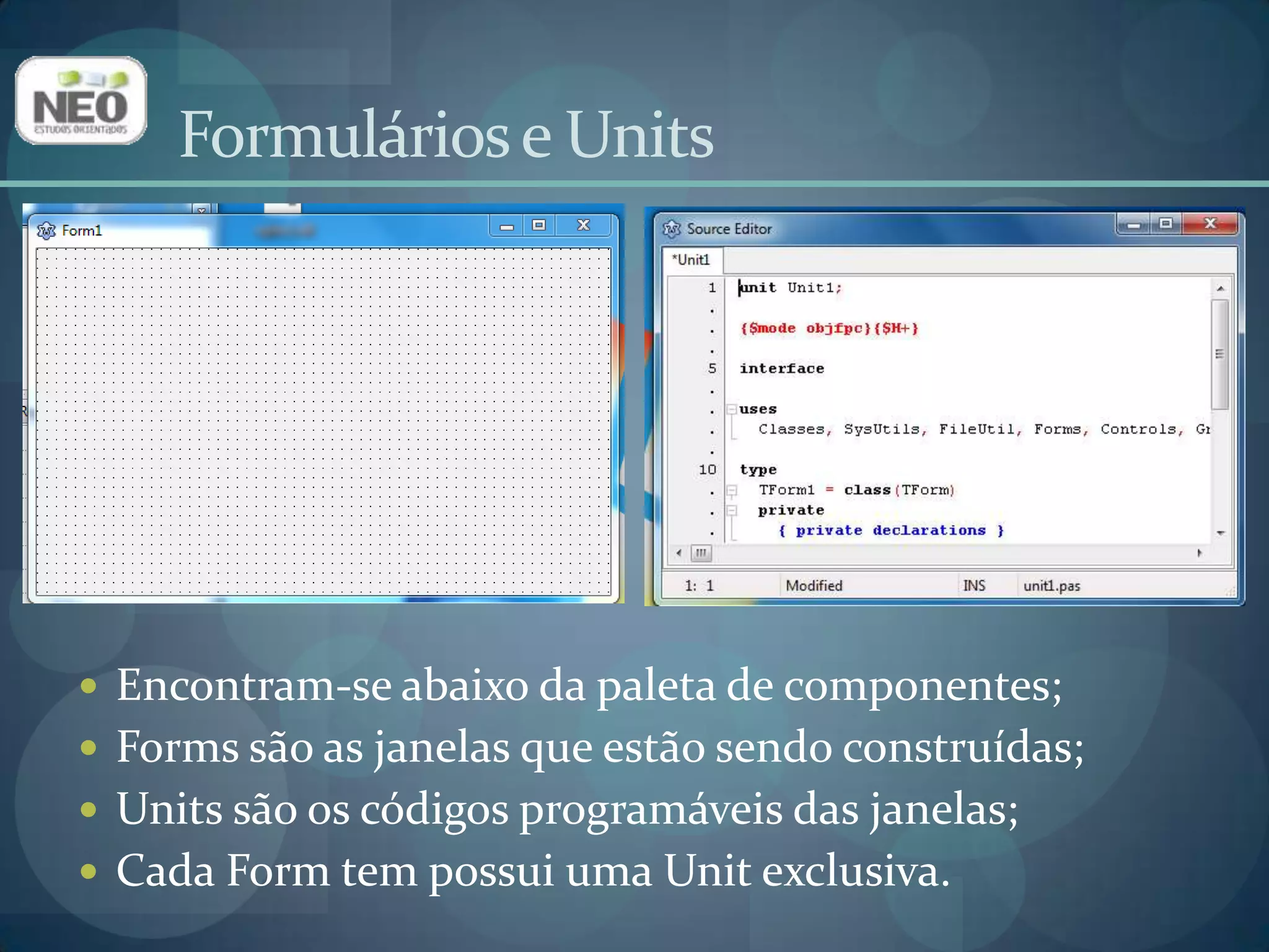 Formulários e UnitsEncontram-se abaixo da paleta de componentes;Forms são as janelas que estão sendo construídas;Units são os códigos programáveis das janelas;Cada Form tem possui uma Unit exclusiva.