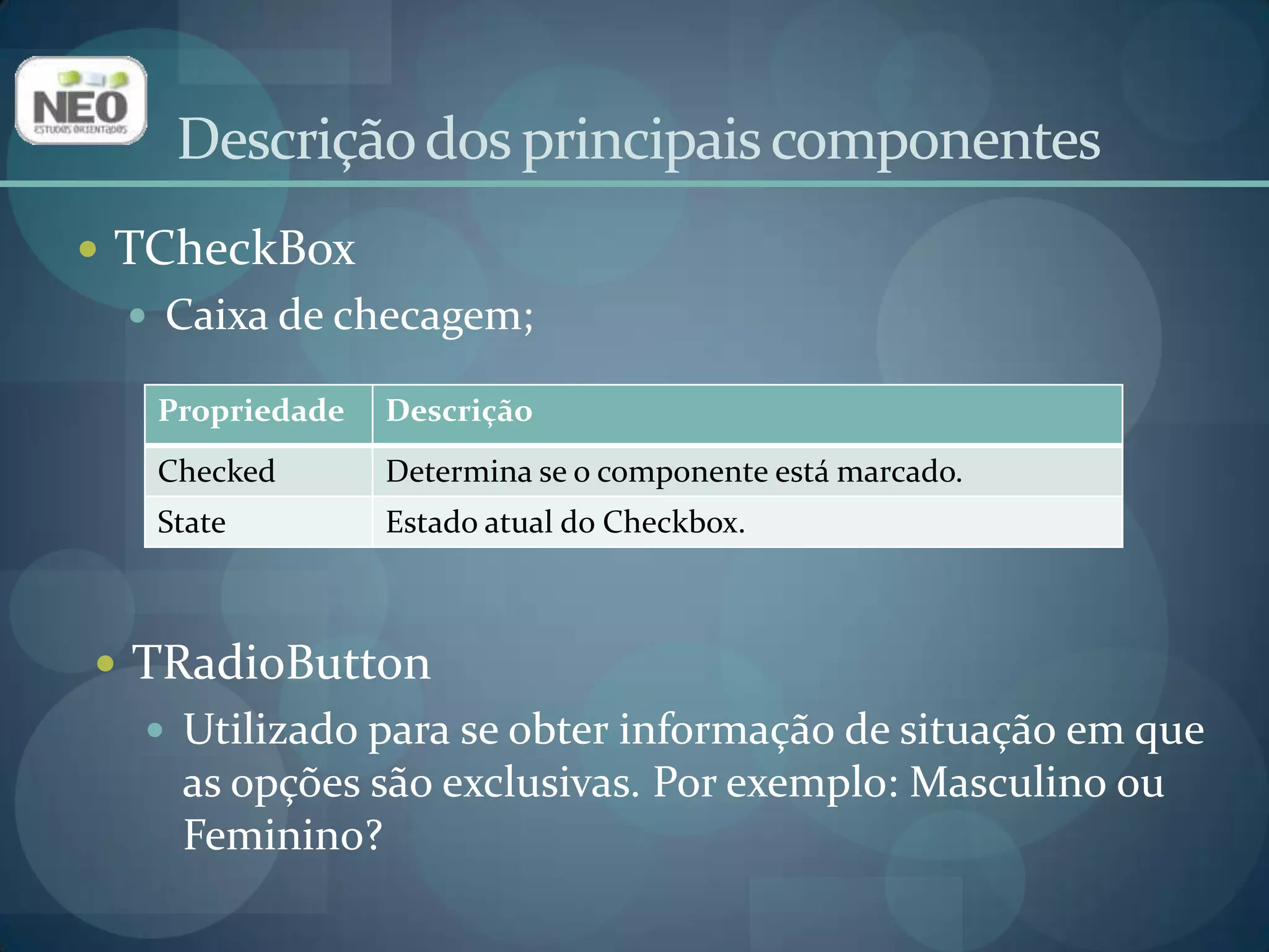 Descrição dos principais componentesTCheckBoxCaixa de checagem;TRadioButtonUtilizado para se obter informação de situação em que as opções são exclusivas. Por exemplo: Masculino ou Feminino?