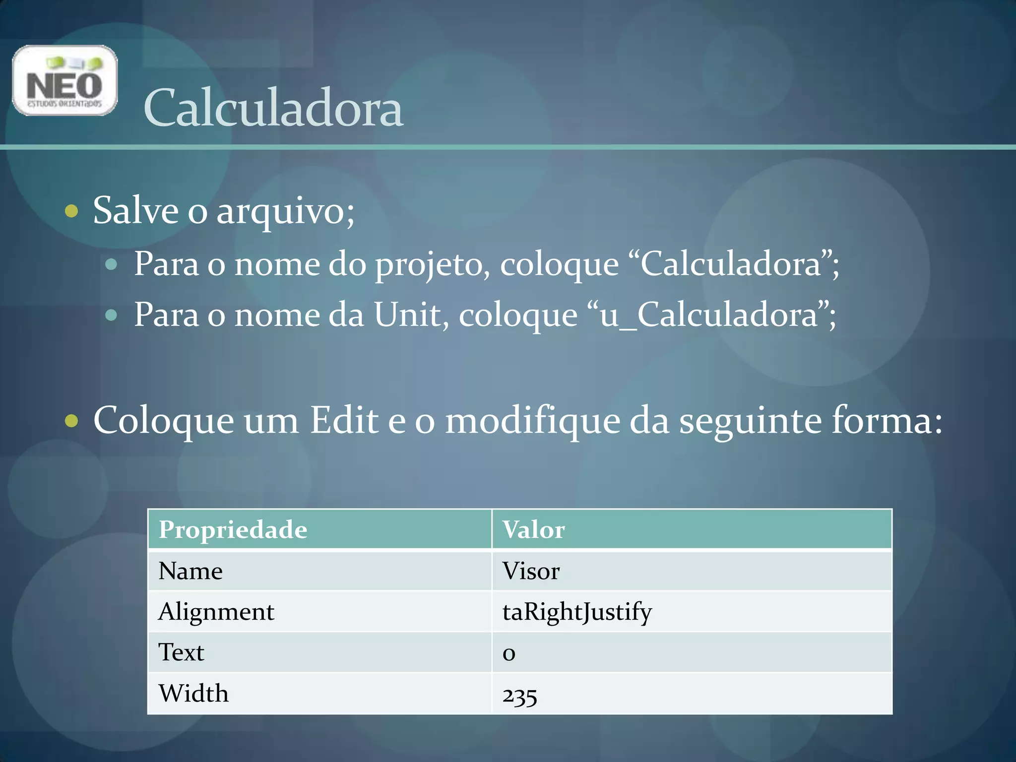 CalculadoraSalve o arquivo;Para o nome do projeto, coloque “Calculadora”;Para o nome da Unit, coloque “u_Calculadora”;Coloque um Edit e o modifique da seguinte forma: