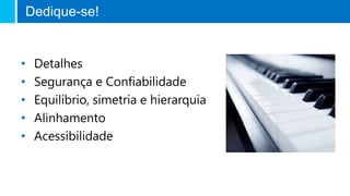 • Detalhes
• Segurança e Confiabilidade
• Equilíbrio, simetria e hierarquia
• Alinhamento
• Acessibilidade
Dedique-se!
 
