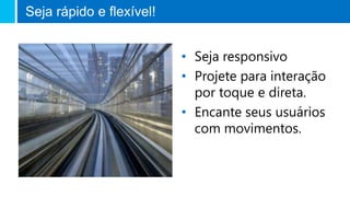 • Seja responsivo
• Projete para interação
por toque e direta.
• Encante seus usuários
com movimentos.
Seja rápido e flexível!
 