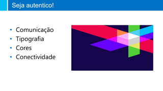 • Comunicação
• Tipografia
• Cores
• Conectividade
Seja autentico!
 