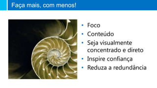 • Foco
• Conteúdo
• Seja visualmente
concentrado e direto
• Inspire confiança
• Reduza a redundância
Faça mais, com menos!
 