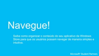 Navegue!
Saiba como organizar o conteúdo do seu aplicativo da Windows
Store para que os usuários possam navegar de maneira simples e
intuitiva.
 