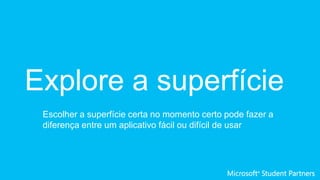 Explore a superfície
Escolher a superfície certa no momento certo pode fazer a
diferença entre um aplicativo fácil ou difícil de usar
 