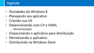 Agenda
• Novidades do Windows 8
• Planejando seu aplicativo
• Criando sua UX
• Desenvolvendo com C# e XAML
o Demonstração
• Empacotando o aplicativo para distribuição
• Monetizando o aplicativo
• Distribuindo na Windows Store
 