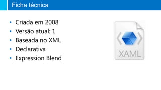 Ficha técnica
• Criada em 2008
• Versão atual: 1
• Baseada no XML
• Declarativa
• Expression Blend
 