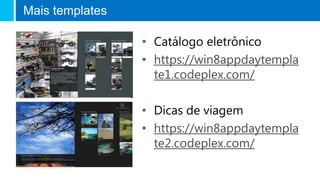 Mais templates
• Catálogo eletrônico
• https://win8appdaytempla
te1.codeplex.com/
• Dicas de viagem
• https://win8appdaytempla
te2.codeplex.com/
 