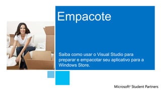 Empacote
Saiba como usar o Visual Studio para
preparar e empacotar seu aplicativo para a
Windows Store.
 