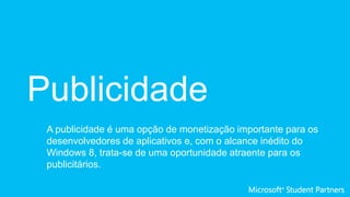 Publicidade
A publicidade é uma opção de monetização importante para os
desenvolvedores de aplicativos e, com o alcance inédito do
Windows 8, trata-se de uma oportunidade atraente para os
publicitários.
 