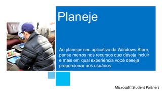 Planeje
Ao planejar seu aplicativo da Windows Store,
pense menos nos recursos que deseja incluir
e mais em qual experiência você deseja
proporcionar aos usuários
 
