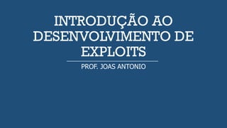 INTRODUÇÃO AO
DESENVOLVIMENTO DE
EXPLOITS
PROF. JOAS ANTONIO
 