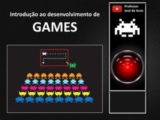 Professor
José de Assis
Introdução ao desenvolvimento de
GAMES
 