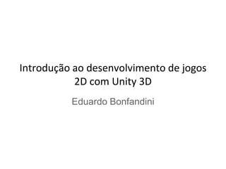 Introdução ao desenvolvimento de jogos
2D com Unity 3D
Eduardo Bonfandini
 