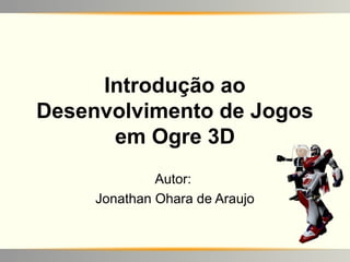 Introdução ao
Desenvolvimento de Jogos
      em Ogre 3D
              Autor:
     Jonathan Ohara de Araujo
 