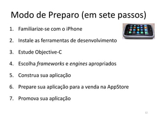 Tipos de Contas no iPhoneDev CenterGratuita: habilita o acesso às ferramentas de desenvolvimento (iPhone SDK, Xcode, etc.). Não permite a execução da aplicação no iPhone, apenas no simulador;Standard $99: habilita testes e debug no iPhone, permite publicar suas aplicações na AppStore;Empresa $299: Mais adequada para desenvolvimento de aplicações a serem distribuídas internamente. O cadastro nesta modalidade envolve certa burocracia e pode demorar.Ver diferenças entre os tipos de contas12