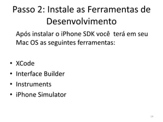 Passo 1: Familiarize-se com o iPhoneFormas de interação bastante peculiares, diferentes de outros dispositivosSomente depois de utilizar o iPhone por um tempo, você terá idéia do que funciona bem em matéria de usabilidadeExplore as aplicações disponíveis na AppStore, confira se sua idéia ainda não foi implementada14