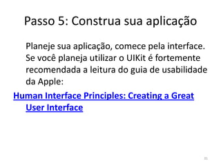 Passo 4: Escolha os Frameworks/Engines ApropriadosCocoaTouch	O CocoaTouch coloca em prática muitos dos  padrões de projeto do famoso livro Padrões de Projeto - SoluçõesReutilizáveis de Software Orientado a Objetos.  Caso sua aplicação precise utilizar amplamente o UIKit, é recomendável que você leia a documentação  sobre como estes padrões foram adaptados no CocoaTouch.26