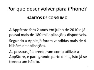 Por que desenvolver para iPhone?MERCADO	Steve Jobs anunciou recentemente que foram vendidos 50 milhões de iPhone e 35 milhões de iPodTouch.5