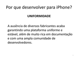 Por que desenvolver para iPhone?VERSATILIDADE	Seja qual for sua idéia para uma aplicação, ela poderá ser bem implementada no iPhone, desde que seja apropriada para dispositivos móveis.	Jogos, aplicativos de referência, aplicativos promocionais, clientes alternativos para aplicações web, aplicações corporativas para vendedores e/ou coleta de dados, etc.7