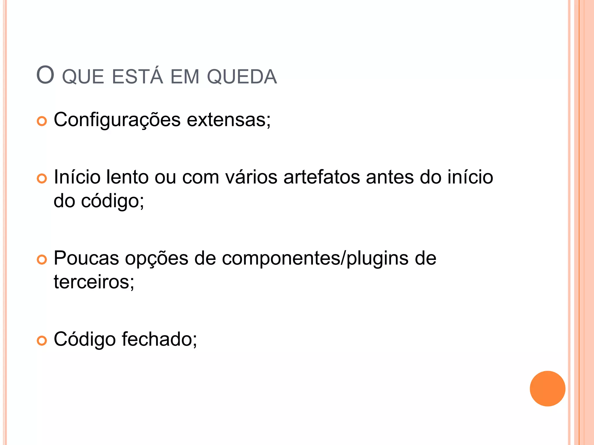 O que está em quedaConfigurações extensas;Início lento ou com vários artefatos antes do início do código;Poucas opções de componentes/plugins de terceiros;Código fechado;