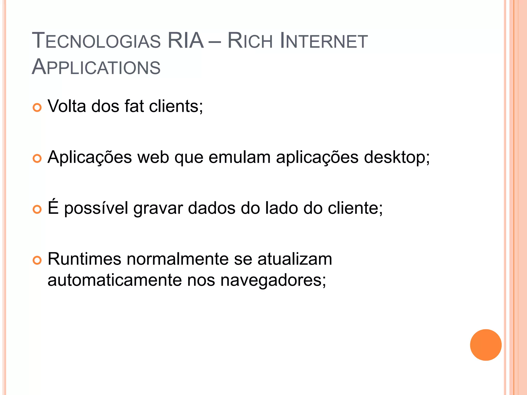 Tecnologias RIA – Rich Internet ApplicationsVolta dos fatclients;Aplicações web que emulam aplicações desktop;É possível gravar dados do lado do cliente;Runtimes normalmente se atualizam automaticamente nos navegadores;