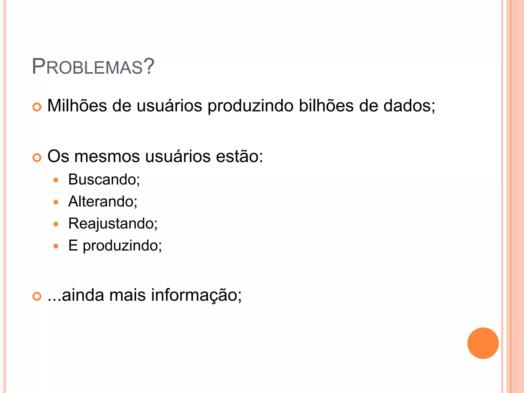 Problemas?Milhões de usuários produzindo bilhões de dados;Os mesmos usuários estão:Buscando;Alterando;Reajustando;E produzindo;...ainda mais informação;