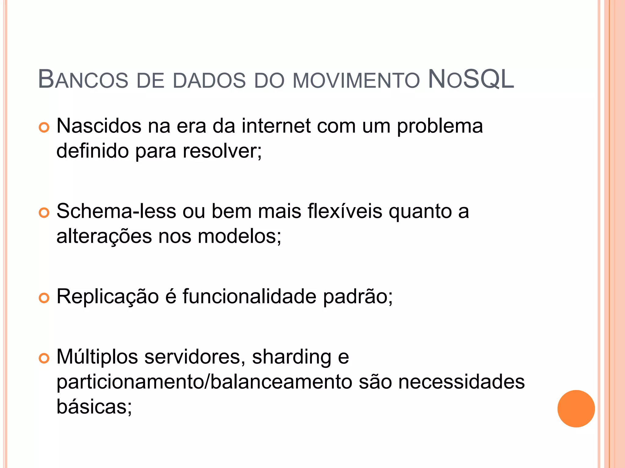 Bancos de dados do movimento NoSQLNascidos na era da internet com um problema definido para resolver;Schema-less ou bem mais flexíveis quanto a alterações nos modelos;Replicação é funcionalidade padrão;Múltiplos servidores, sharding e particionamento/balanceamento são necessidades básicas;