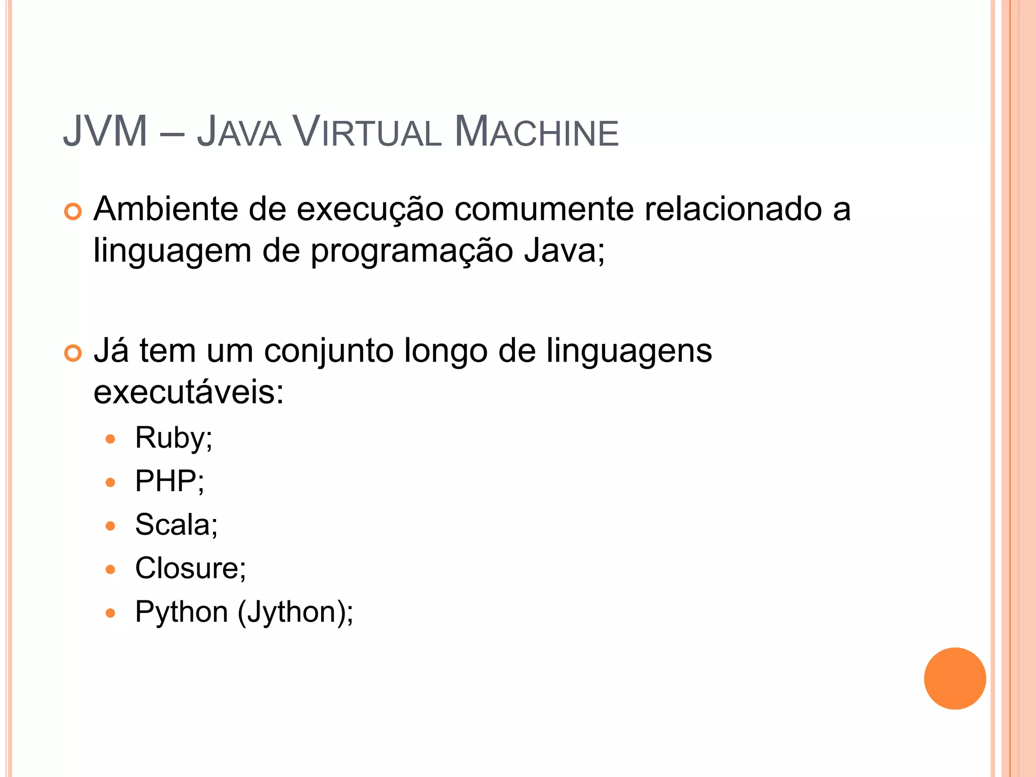 JVM – Java Virtual MachineAmbiente de execução comumente relacionado a linguagem de programação Java;Já tem um conjunto longo de linguagens executáveis:Ruby;PHP;Scala;Closure;Python (Jython);